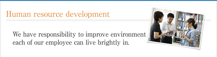 Human resource development. We have responsibility to improve environment each of our employee can live brightly in.