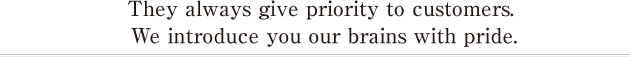 They always give priority to customers. We introduce you our brains with pride.