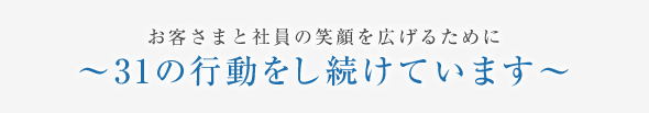 お客さまと社員の笑顔を広げるために～31の行動をし続けています～