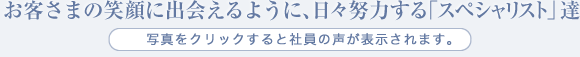 お客さまの笑顔に出会えるように、日々努力する「スペシャリスト」達　写真をクリックすると社員の声が表示されます。